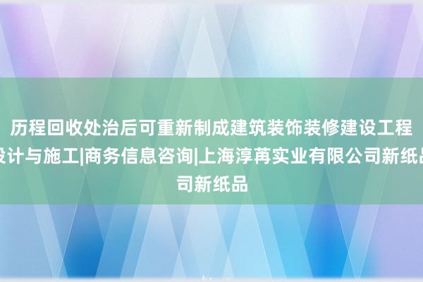 历程回收处治后可重新制成建筑装饰装修建设工程设计与施工|商务信息咨询|上海淳苒实业有限公司新纸品